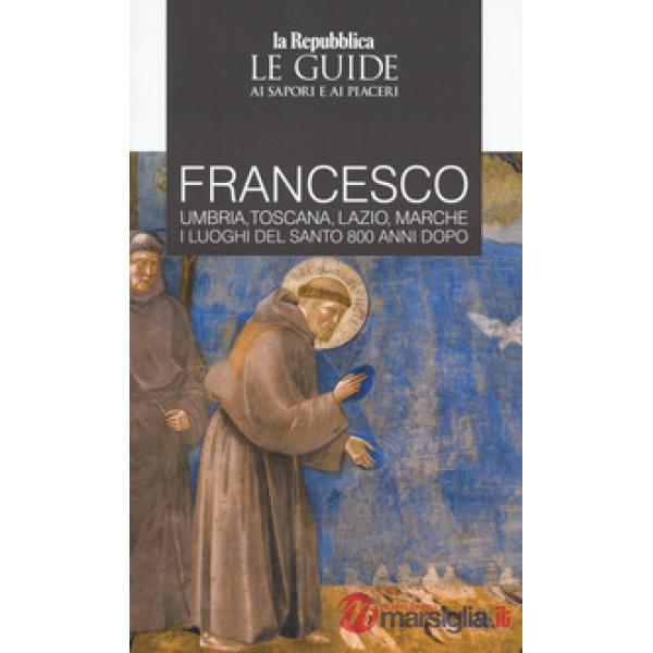 Francesco. Umbria, Toscana, Lazio, Marche. I luoghi del santo 800 anni dopo. Le guide ai sapori e ai piaceri