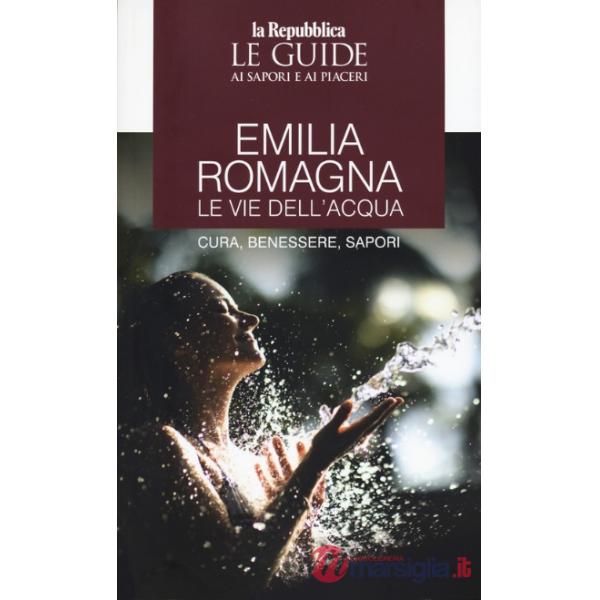 Emilia Romagna. Le vie dell'acqua. Cura, benessere, sapori. Le guide ai sapori e ai piaceri