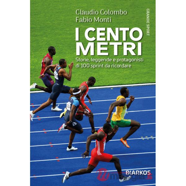 I cento metri. Storie, leggende e protagonisti di 100 sprint da ricordare