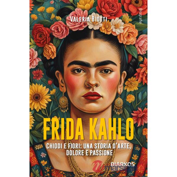 Frida Kahlo. Chiodi e fiori: una storia d'arte, dolore e passione. Nuova ediz.