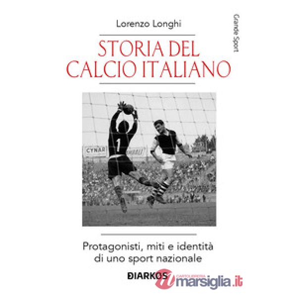 Storia del calcio italiano. Protagonisti, miti e identità di uno sport nazionale