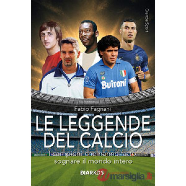 Leggende del calcio. I campioni che hanno fatto sognare il mondo intero (Le)