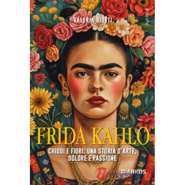 Frida Kahlo. Chiodi e fiori: una storia d'arte, dolore e passione