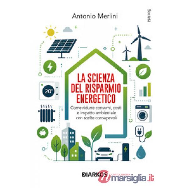 Scienza del risparmio energetico. Come ridurre consumi, costi e impatto ambientale con scelte consapevoli (La)