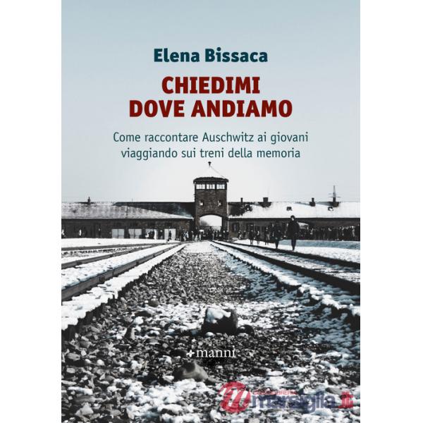 Chiedimi dove andiamo. Come raccontare Auschwitz ai giovani viaggiando sui treni della memoria