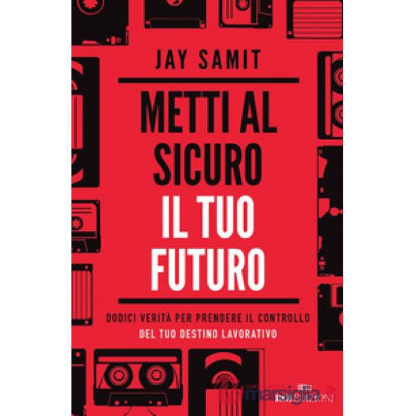 Metti al sicuro il tuo futuro. Dodici verità per prendere il controllo del tuo destino lavorativo