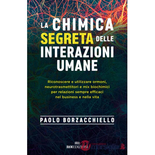 Chimica segreta delle interazioni umane. Riconoscere e utilizzare ormoni, neurotrasmettitori e mix biochimici per relazioni semp