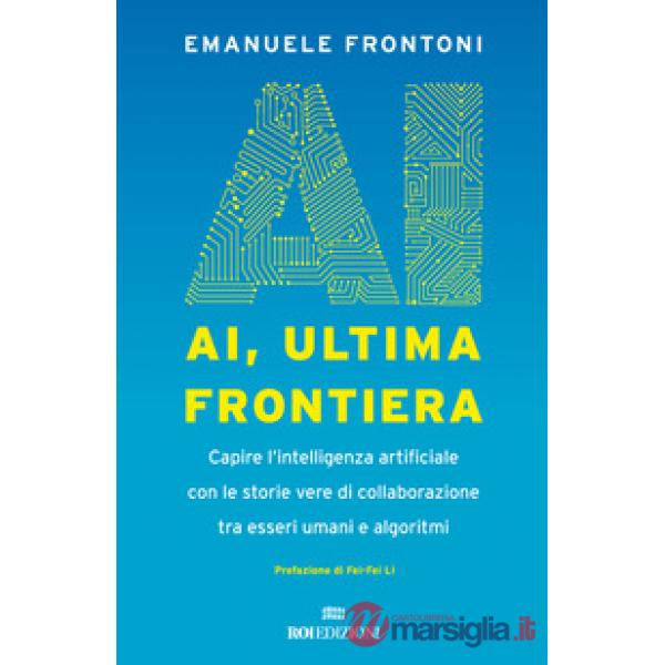 AI, ultima frontiera. Capire l'intelligenza artificiale con le storie vere di collaborazione tra esseri umani e algoritmi