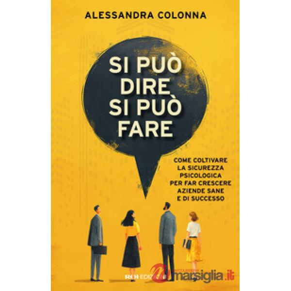Si può dire, si può fare. Come coltivare la sicurezza psicologica per far crescere aziende sane e di successo