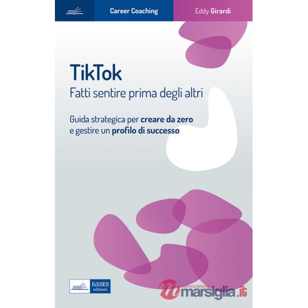 Tiktok. Fatti sentire prima degli altri. Guida strategica per creare da zero e gestire un profilo di successo