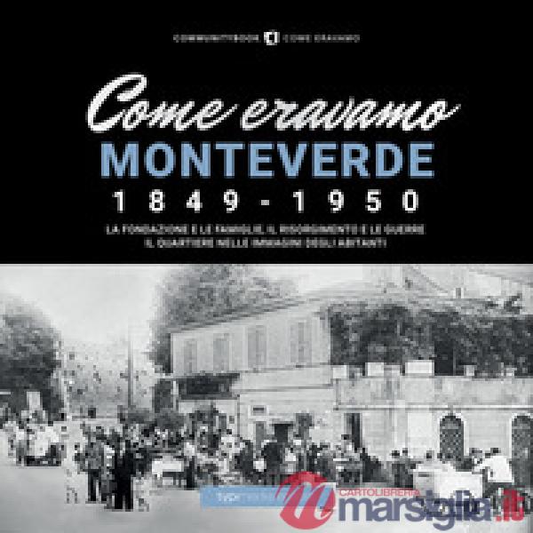 Come eravamo Monteverde. 1849-1950. La fondazione e le famiglie, le guerre e la ricostruzione. Il quartiere nelle immagini degli
