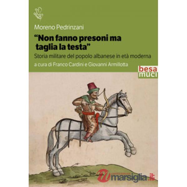 «Non fanno presoni ma taglia la testa». Storia militare del popolo albanese in età moderna