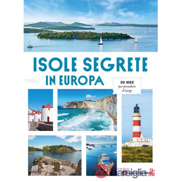 Isole Segrete in Europa. 50 idee per prendere il largo