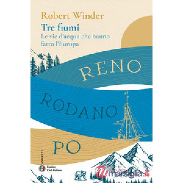 Tre fiumi. Le vie d'acqua che hanno fatto l'Europa. Reno Rodano Po