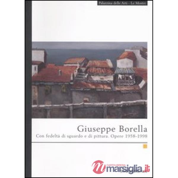 Giuseppe Borella. Con fedeltà di sguardo e di pittura. Opere 1958-1998. Catalogo