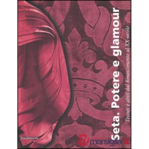 Seta. Potere e glamour. Tessuti e abiti dal Rinascimento al XX secolo. Catalogo 