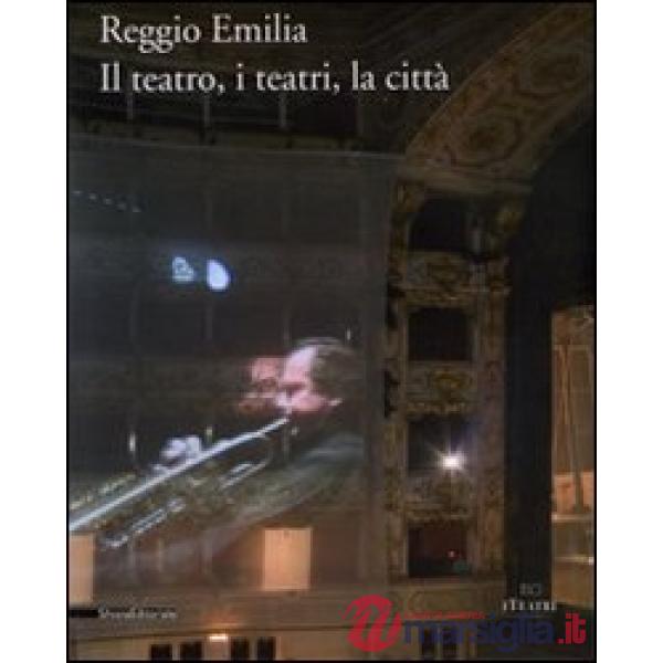 Reggio Emilia. Il teatro, i teatri, la città. Ediz. illustrata