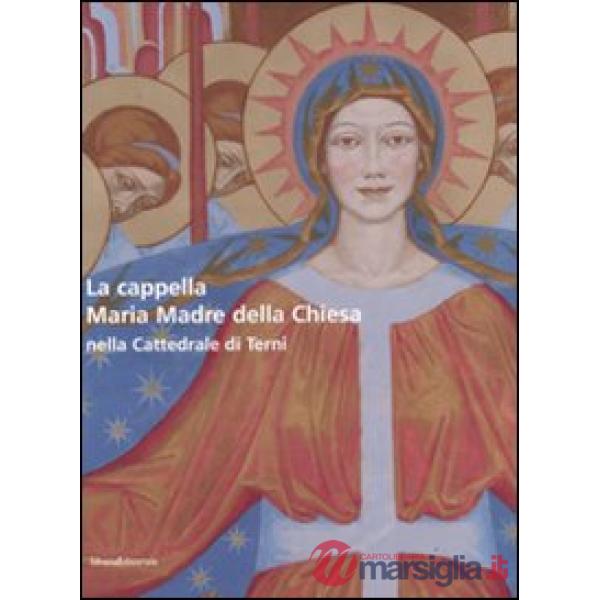 Cappella Maria Madre della Chiesa nella Cattedrale di Terni-The Mary Mother of the Curch Chapel in the Cathedral of Terni. Ediz.