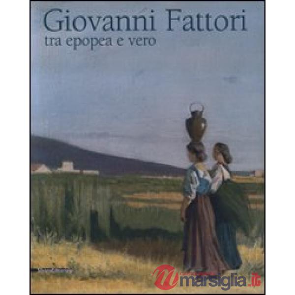 Giovanni Fattori. Tra epopea e vero. Omaggio nel centenario della morte. Catalog