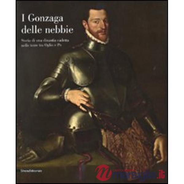 Gonzaga delle nebbie. Storia di una dinastia cadetta nelle terre tra Oglio e Po.