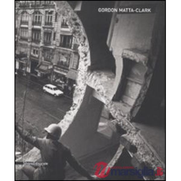 Gordon Matta-Clark. Catalogo della mostra (Siena, 6 giugno-19 ottobre 2008). Ediz. italiana e inglese