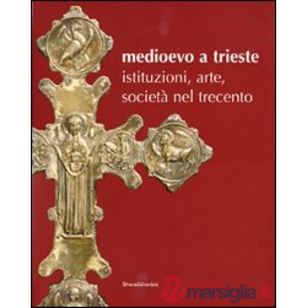 Medioevo a Trieste. Istituzioni, arte, società nel Trecento. Catalogo della most