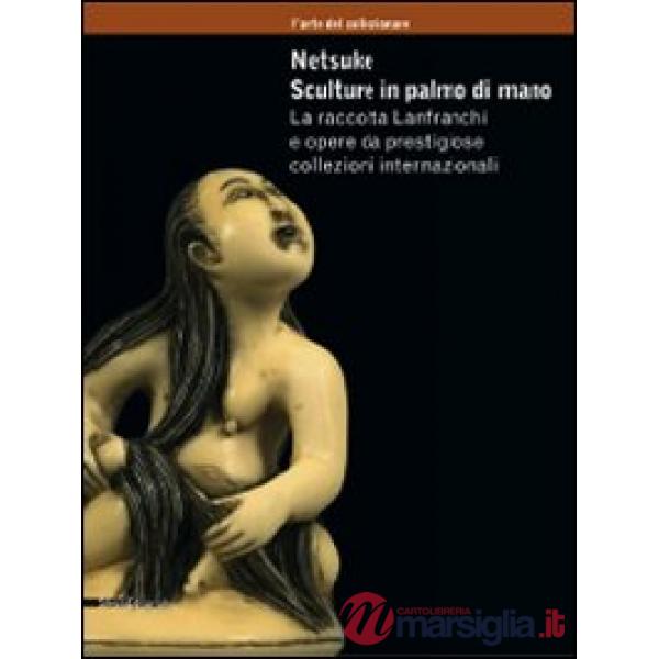 Netsuke. Sculture in palmo di mano. La raccolta Lanfranchi e opere da prestigios