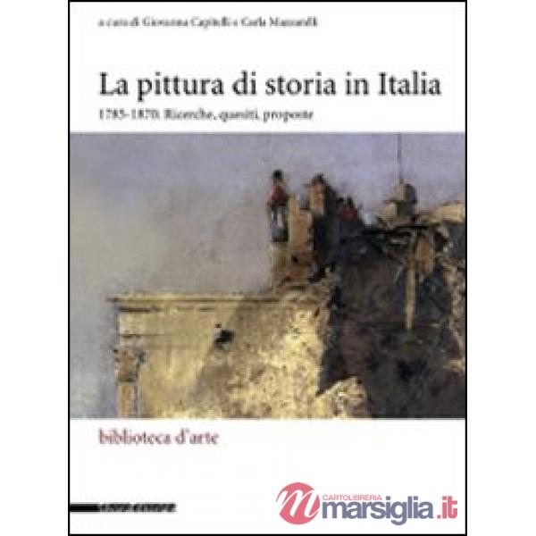 Pittura di storia in Italia 1785-1870. Ricerche, quesiti, proposte. Ediz. illust