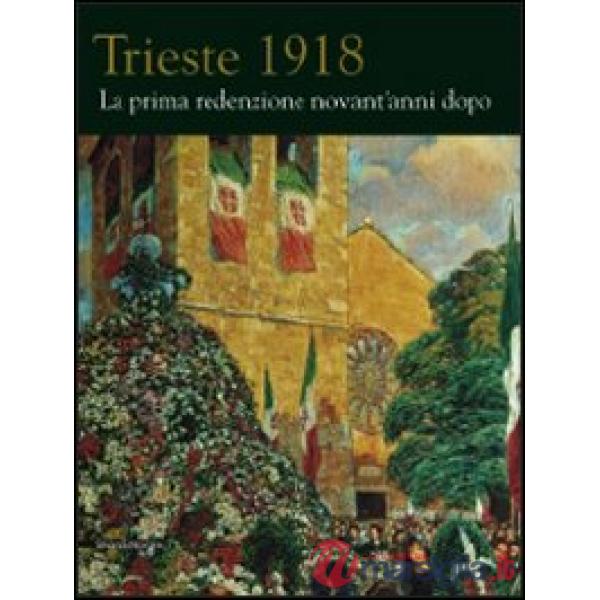 Trieste 1918. La prima redenzione novant'anni dopo. Ediz. illustrata