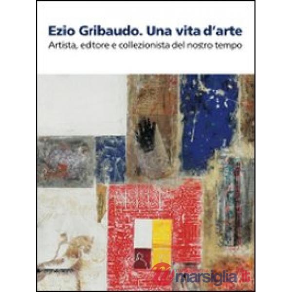 Ezio Gribaudo. Una vita d'arte. Artista, editore e collezionista del nostro temp