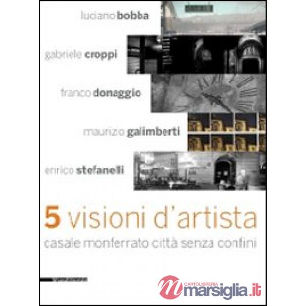 Cinque visioni d'artista. Casale Monferrato città senza confini. Catalogo della mostra (Casale MOnferrato, 2 maggio-7 giugno 200