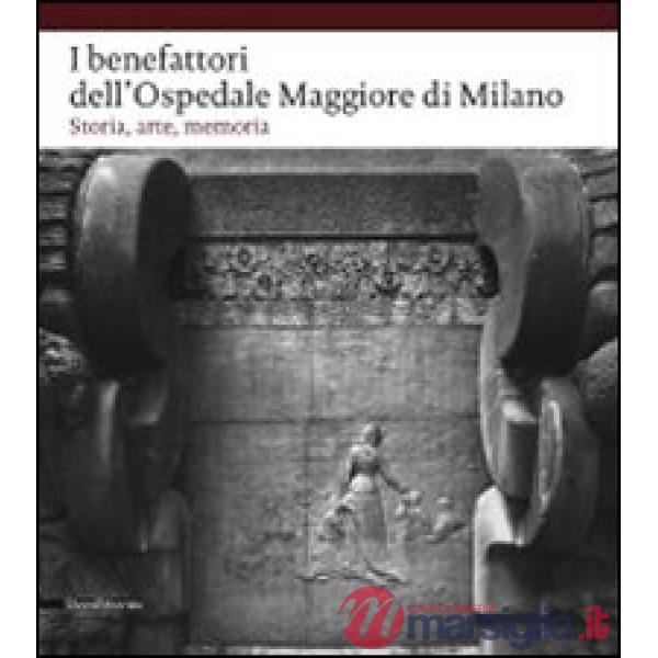 Benefattori dell'Ospedale Maggiore di Milano. Storia, arte, memoria. Ediz. illus
