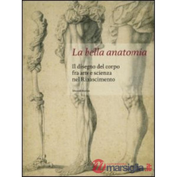 Bella anatomia. Il disegno del corpo fra arte e scienza nel Rinascimento. Ediz. 
