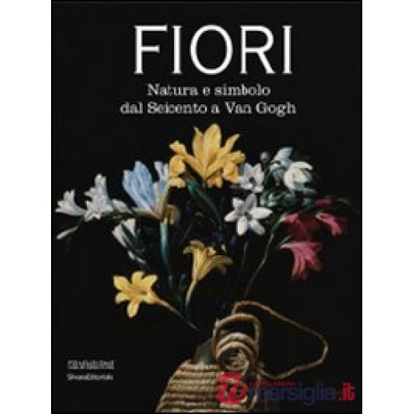 Fiori. Natura e simbolo dal Seicento a Van Gogh. Catalogo della mostra (Forlì, 2