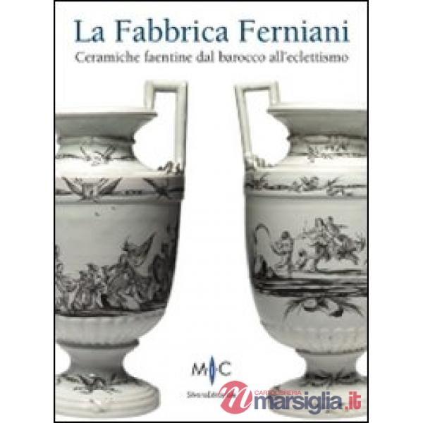 Fabbrica Ferniani. Ceramiche faentine dal barocco all'eclettismo. Ediz. illustra