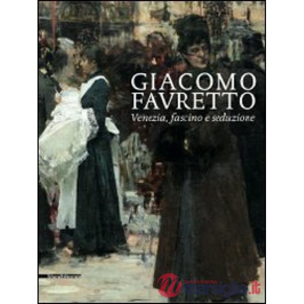 Giacomo Favretto. Venezia, fascino e seduzione. Ediz. illustrata