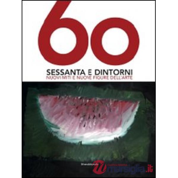 Sessanta e dintorni. Nuovi miti e nuove figure dell'arte. Catalogo della mostra 