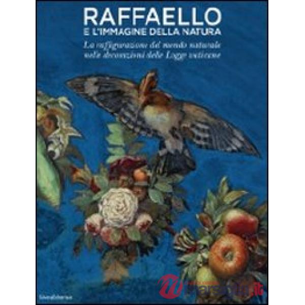 Raffaello e l'immagine della natura. La raffigurazione del mondo naturale nelle decorazioni delle Logge vaticane. Ediz. illustra