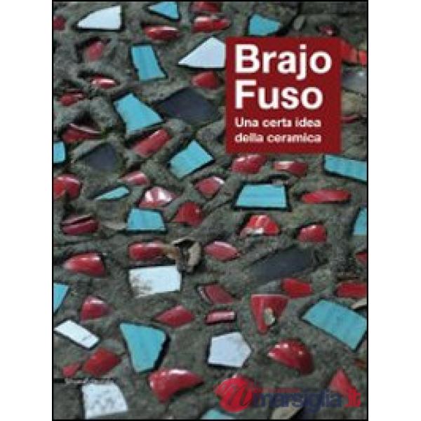 Brajo Fuso. Una certa idea della ceramica. Ediz. illustrata