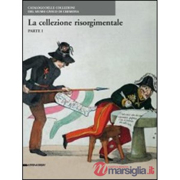 Collezioni risorgimentali. Catalogo delle collezioni del Museo civico di Cremona. Ediz. illustrata (Le). Vol. 1