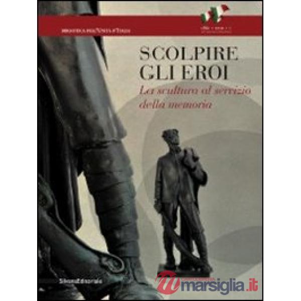 Scolpire gli eroi. La scultura al servizio della memoria. Ediz. illustrata