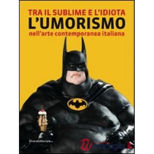 Tra il sublime e l'idiota. L'umorismo nell'arte contemporanea italiana. Catalogo