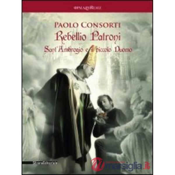 Paolo Consorti. Rebellio Patroni, Sant'Ambrogio e il piccolo Duomo. Catalogo della mostra (Milano, 14 giugno-1 luglio 2012). Edi
