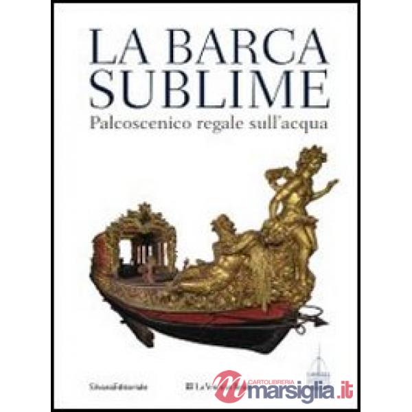 Barca sublime. Il palcoscenico regale sull'acqua. Catalogo della mostra (Torino, 16 novembre-31 dicembre 2012). Ediz. illustrata