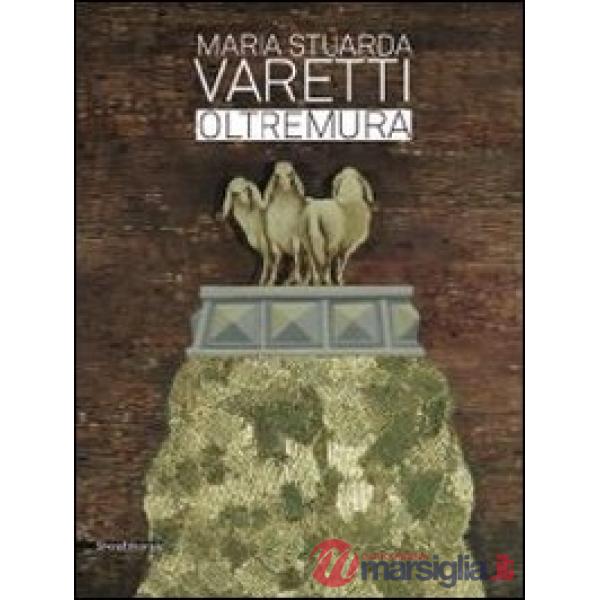 Maria Stuarda Varetti. Oltremura. Catalogo della mostra (Lucca, 10 settembre-27 