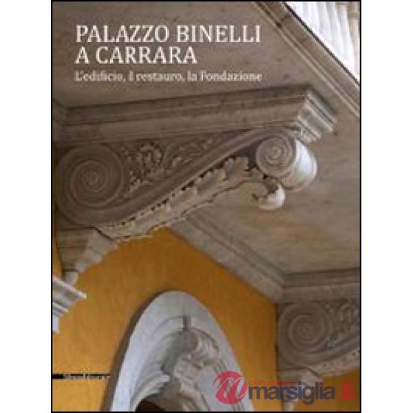 Palazzo Binelli a Carrara. L'edificio, il restauro, la fondazione. Ediz. illustr
