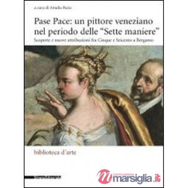 Pase Pace: un pittore veneziano nel periodo delle «Sette Maniere». Scoperte e nuove attribuzioni fra Cinque e Seicento a Bergamo