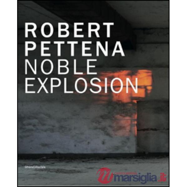 Robert Pettena. Noble esplosion. Catalogo della mostra (Modena, 6 dicembre 2014-
