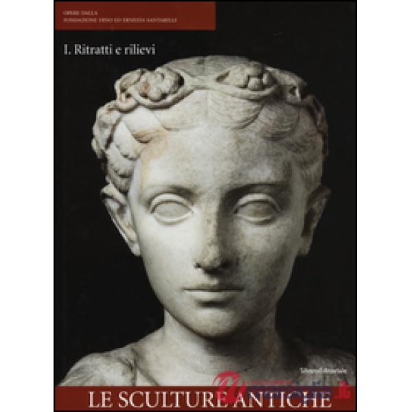 Opere dalla Fondazione Dino ed Ernesta Santarelli. Ediz. illustrata. Vol. 1: Le sculture antiche. Ritratti e rilievi