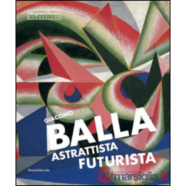 Giacomo Balla astrattista futurista. Ediz. illustrata